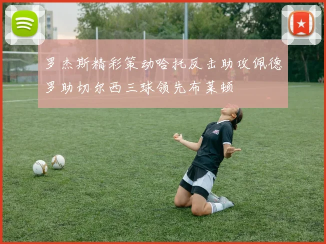 罗杰斯精彩策动哈托反击助攻佩德罗助切尔西三球领先布莱顿